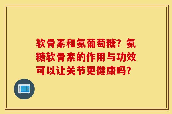 软骨素和氨葡萄糖?氨糖软骨素的作用与功效可以让关节更健康吗? 软骨素和氨葡萄糖?氨糖软骨素的作用与功效可以让关节更健康吗?