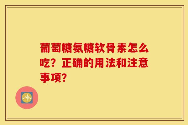 葡萄糖氨糖软骨素怎么吃？正确的用法和注意事项？