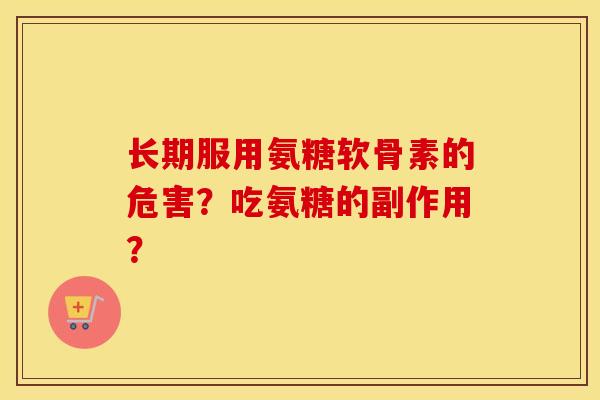 长期服用氨糖软骨素的危害?吃氨糖的副作用? 长期服用氨糖软骨素的危害?吃氨糖的副作用?