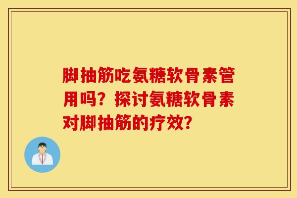 脚抽筋吃氨糖软骨素管用吗？探讨氨糖软骨素对脚抽筋的疗效？
