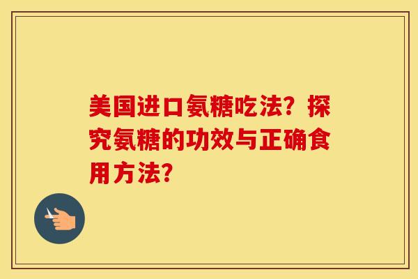美国进口氨糖吃法?探究氨糖的功效与正确食用方法? 美国进口氨糖吃法?探究氨糖的功效与正确食用方法?