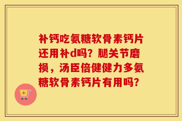 补钙吃氨糖软骨素钙片还用补d吗？腿关节磨损，汤臣倍健健力多氨糖软骨素钙片有用吗？