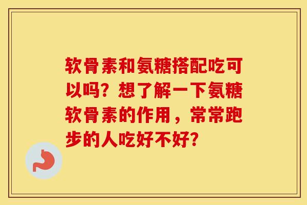 软骨素和氨糖搭配吃可以吗?想了解一下氨糖软骨素的作用,常常跑步的人吃好不好? 软骨素和氨糖搭配吃可以吗?想了解一下氨糖软骨素的作用,常常跑步的人吃好不好?