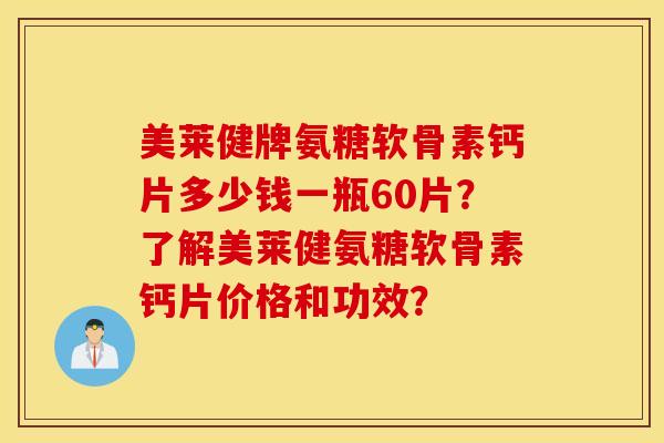 美莱健牌氨糖软骨素钙片多少钱一瓶60片？了解美莱健氨糖软骨素钙片价格和功效？