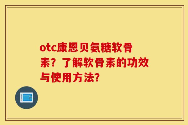 otc康恩贝氨糖软骨素?了解软骨素的功效与使用方法? otc康恩贝氨糖软骨素?了解软骨素的功效与使用方法?