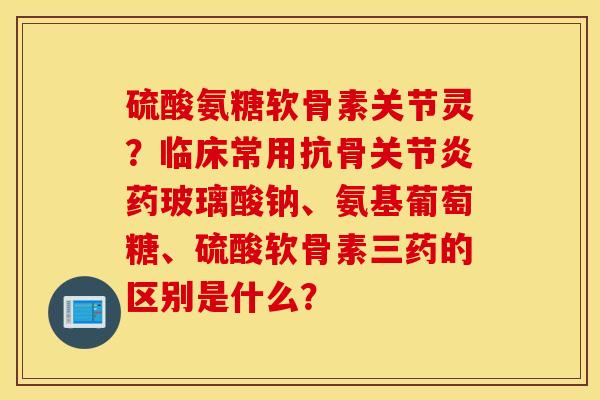 硫酸氨糖软骨素关节灵？临床常用抗骨药玻璃酸钠、氨基葡萄糖、硫酸软骨素三药的区别是什么？