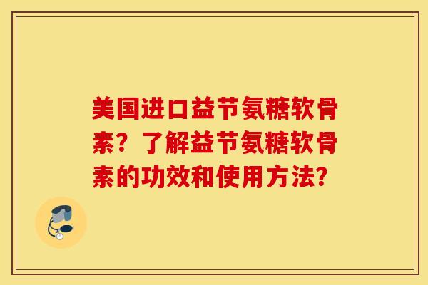 美国进口益节氨糖软骨素?了解益节氨糖软骨素的功效和使用方法? 美国进口益节氨糖软骨素?了解益节氨糖软骨素的功效和使用方法?