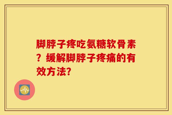 脚脖子疼吃氨糖软骨素?缓解脚脖子的有效方法? 脚脖子疼吃氨糖软骨素?缓解脚脖子的有效方法?