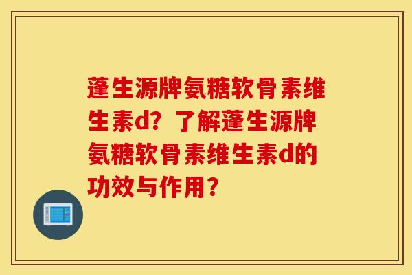 蓬生源牌氨糖软骨素维生素d?了解蓬生源牌氨糖软骨素维生素d的功效与作用? 蓬生源牌氨糖软骨素维生素d?了解蓬生源牌氨糖软骨素维生素d的功效与作用?