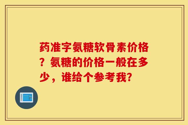 药准字氨糖软骨素价格?氨糖的价格一般在多少,谁给个参考我? 药准字氨糖软骨素价格?氨糖的价格一般在多少,谁给个参考我?