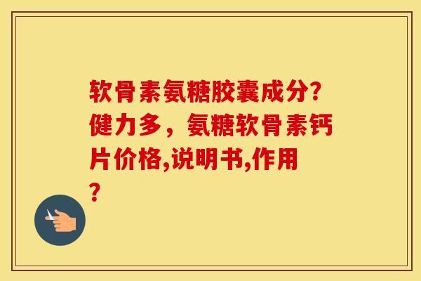 软骨素氨糖胶囊成分?健力多,氨糖软骨素钙片价格,说明书,作用? 软骨素氨糖胶囊成分?健力多,氨糖软骨素钙片价格,说明书,作用?