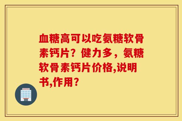 高可以吃氨糖软骨素钙片?健力多,氨糖软骨素钙片价格,说明书,作用? 高可以吃氨糖软骨素钙片?健力多,氨糖软骨素钙片价格,说明书,作用?