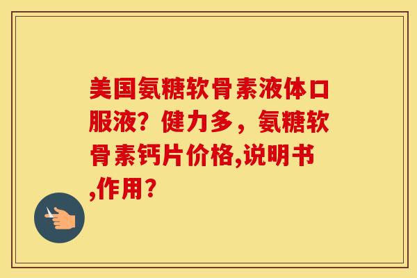 美国氨糖软骨素液体口服液?健力多,氨糖软骨素钙片价格,说明书,作用? 美国氨糖软骨素液体口服液?健力多,氨糖软骨素钙片价格,说明书,作用?