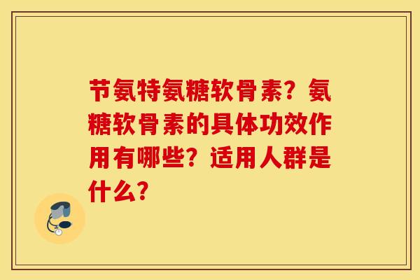 节氨特氨糖软骨素？氨糖软骨素的具体功效作用有哪些？适用人群是什么？