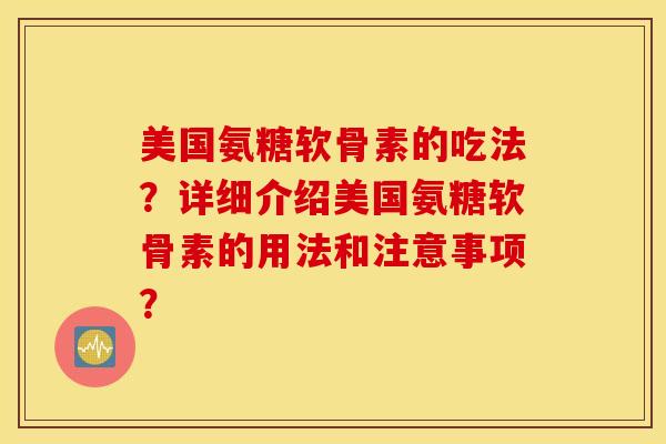 美国氨糖软骨素的吃法？详细介绍美国氨糖软骨素的用法和注意事项？