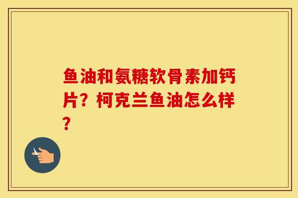 鱼油和氨糖软骨素加钙片?柯克兰鱼油怎么样? 鱼油和氨糖软骨素加钙片?柯克兰鱼油怎么样?