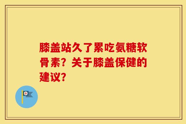 膝盖站久了累吃氨糖软骨素?关于膝盖保健的建议? 膝盖站久了累吃氨糖软骨素?关于膝盖保健的建议?