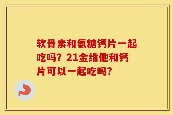 软骨素和氨糖钙片一起吃吗？21金维他和钙片可以一起吃吗？