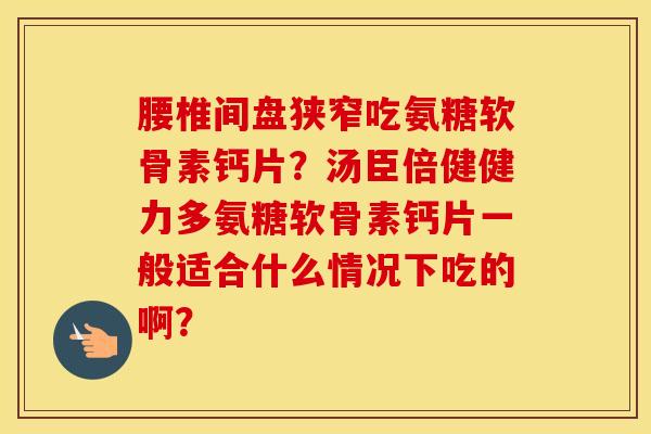 腰椎间盘狭窄吃氨糖软骨素钙片?汤臣倍健健力多氨糖软骨素钙片一般适合什么情况下吃的啊? 腰椎间盘狭窄吃氨糖软骨素钙片?汤臣倍健健力多氨糖软骨素钙片一般适合什么情况下吃的啊?
