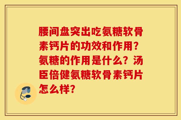腰间盘突出吃氨糖软骨素钙片的功效和作用?氨糖的作用是什么?汤臣倍健氨糖软骨素钙片怎么样? 腰间盘突出吃氨糖软骨素钙片的功效和作用?氨糖的作用是什么?汤臣倍健氨糖软骨素钙片怎么样?