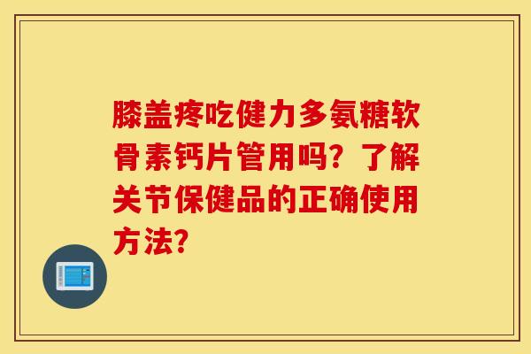 膝盖疼吃健力多氨糖软骨素钙片管用吗?了解关节保健品的正确使用方法? 膝盖疼吃健力多氨糖软骨素钙片管用吗?了解关节保健品的正确使用方法?