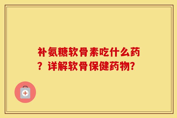 补氨糖软骨素吃什么药?详解软骨保健? 补氨糖软骨素吃什么药?详解软骨保健?