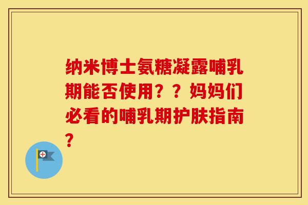 纳米博士氨糖凝露哺乳期能否使用??妈妈们必看的哺乳期护肤指南? 纳米博士氨糖凝露哺乳期能否使用??妈妈们必看的哺乳期护肤指南?