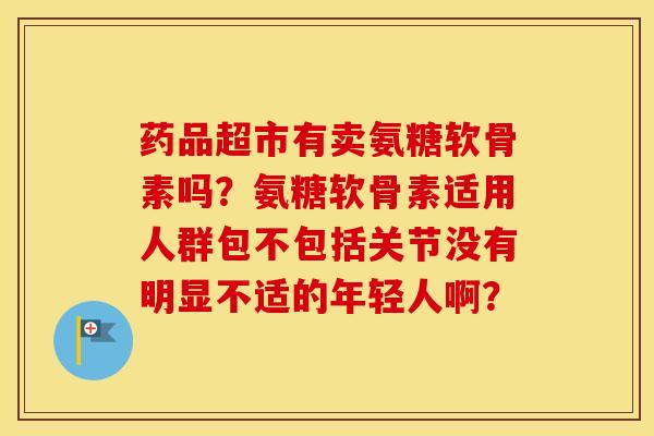 药品超市有卖氨糖软骨素吗？氨糖软骨素适用人群包不包括关节没有明显不适的年轻人啊？