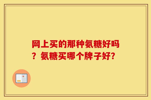 网上买的那种氨糖好吗？氨糖买哪个牌子好？