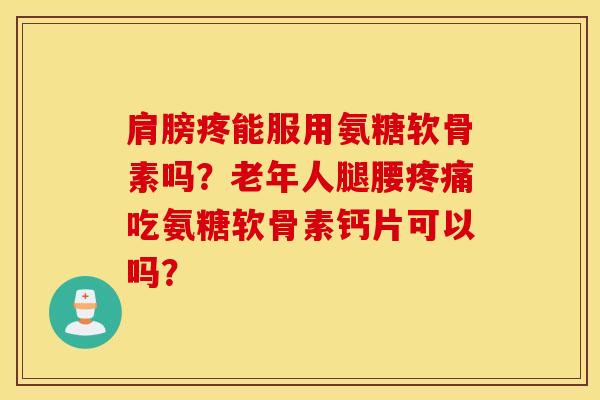 肩膀疼能服用氨糖软骨素吗?老年人腿腰吃氨糖软骨素钙片可以吗? 肩膀疼能服用氨糖软骨素吗?老年人腿腰吃氨糖软骨素钙片可以吗?