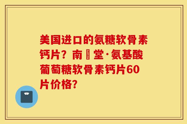 美国进口的氨糖软骨素钙片？南雲堂·氨基酸葡萄糖软骨素钙片60片价格？