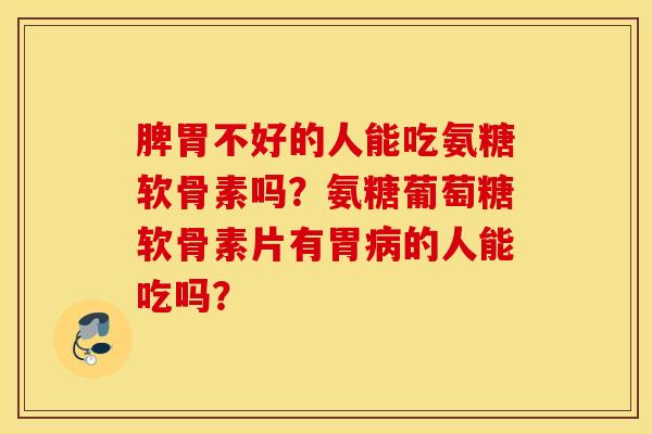 脾胃不好的人能吃氨糖软骨素吗？氨糖葡萄糖软骨素片有胃的人能吃吗？