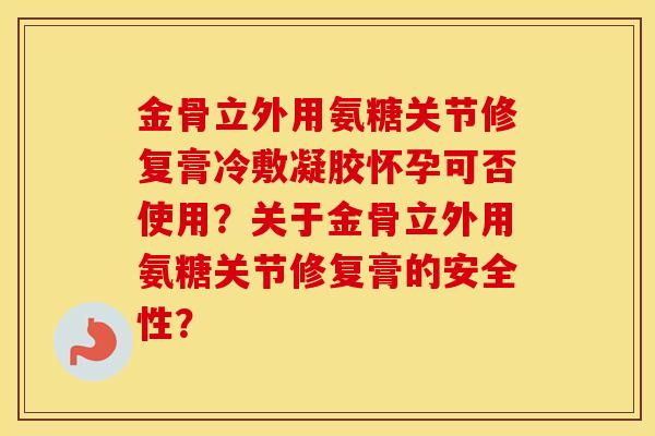 金骨立外用氨糖关节修复膏冷敷凝胶怀孕可否使用?关于金骨立外用氨糖关节修复膏的安全性? 金骨立外用氨糖关节修复膏冷敷凝胶怀孕可否使用?关于金骨立外用氨糖关节修复膏的安全性?