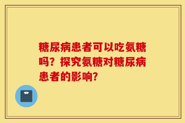 患者可以吃氨糖吗?探究氨糖对患者的影响? 患者可以吃氨糖吗?探究氨糖对患者的影响?