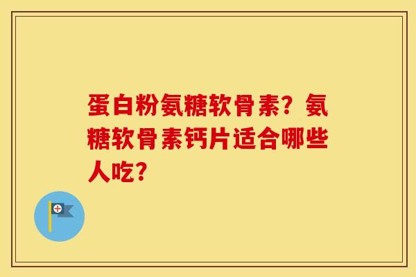 蛋白粉氨糖软骨素?氨糖软骨素钙片适合哪些人吃? 蛋白粉氨糖软骨素?氨糖软骨素钙片适合哪些人吃?