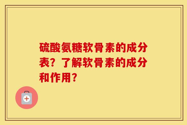 硫酸氨糖软骨素的成分表?了解软骨素的成分和作用? 硫酸氨糖软骨素的成分表?了解软骨素的成分和作用?