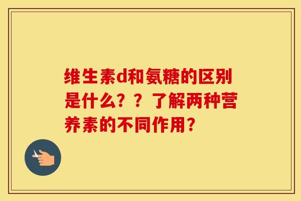 维生素d和氨糖的区别是什么？？了解两种营养素的不同作用？