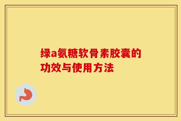绿a氨糖软骨素胶囊的功效与使用方法 绿a氨糖软骨素胶囊的功效与使用方法