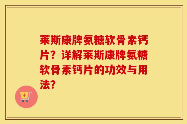 莱斯康牌氨糖软骨素钙片？详解莱斯康牌氨糖软骨素钙片的功效与用法？