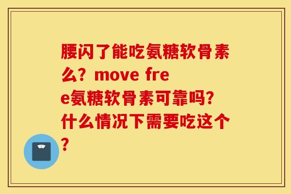 腰闪了能吃氨糖软骨素么?move free氨糖软骨素可靠吗?什么情况下需要吃这个? 腰闪了能吃氨糖软骨素么?move free氨糖软骨素可靠吗?什么情况下需要吃这个?