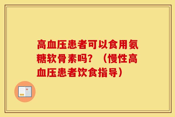 高患者可以食用氨糖软骨素吗?(慢性高患者饮食指导) 高患者可以食用氨糖软骨素吗?(慢性高患者饮食指导)