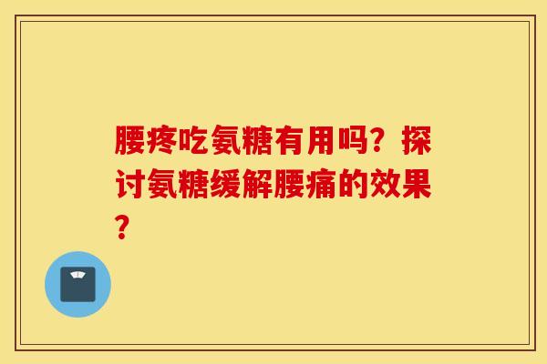 腰疼吃氨糖有用吗?探讨氨糖缓解腰痛的效果? 腰疼吃氨糖有用吗?探讨氨糖缓解腰痛的效果?