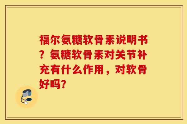 福尔氨糖软骨素说明书?氨糖软骨素对关节补充有什么作用,对软骨好吗? 福尔氨糖软骨素说明书?氨糖软骨素对关节补充有什么作用,对软骨好吗?