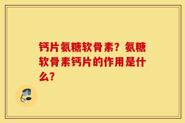钙片氨糖软骨素?氨糖软骨素钙片的作用是什么? 钙片氨糖软骨素?氨糖软骨素钙片的作用是什么?