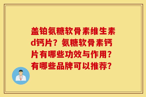 盖铂氨糖软骨素维生素d钙片?氨糖软骨素钙片有哪些功效与作用?有哪些品牌可以推荐? 盖铂氨糖软骨素维生素d钙片?氨糖软骨素钙片有哪些功效与作用?有哪些品牌可以推荐?