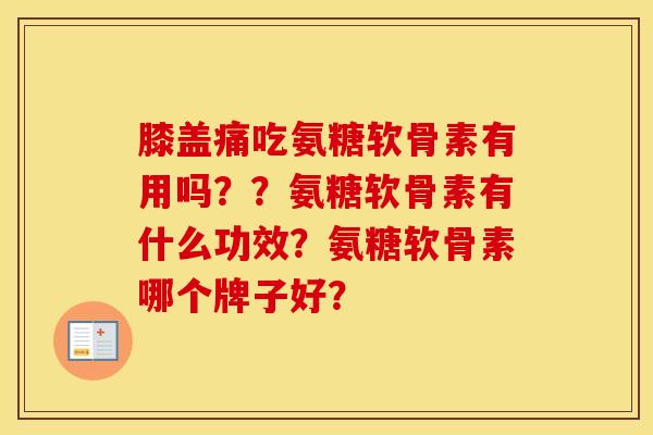 膝盖痛吃氨糖软骨素有用吗??氨糖软骨素有什么功效?氨糖软骨素哪个牌子好? 膝盖痛吃氨糖软骨素有用吗??氨糖软骨素有什么功效?氨糖软骨素哪个牌子好?