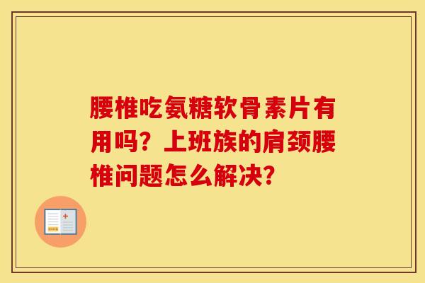 腰椎吃氨糖软骨素片有用吗?上班族的肩颈腰椎问题怎么解决? 腰椎吃氨糖软骨素片有用吗?上班族的肩颈腰椎问题怎么解决?