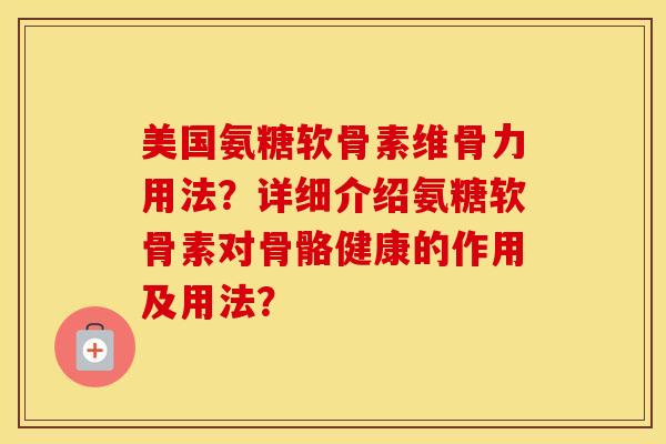 美国氨糖软骨素维骨力用法?详细介绍氨糖软骨素对骨骼健康的作用及用法? 美国氨糖软骨素维骨力用法?详细介绍氨糖软骨素对骨骼健康的作用及用法?