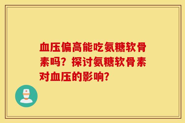 偏高能吃氨糖软骨素吗？探讨氨糖软骨素对的影响？