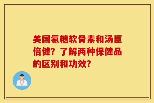 美国氨糖软骨素和汤臣倍健?了解两种保健品的区别和功效? 美国氨糖软骨素和汤臣倍健?了解两种保健品的区别和功效?